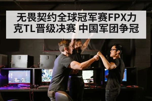 无畏契约全球冠军赛FPX力克TL晋级决赛 中国军团争冠