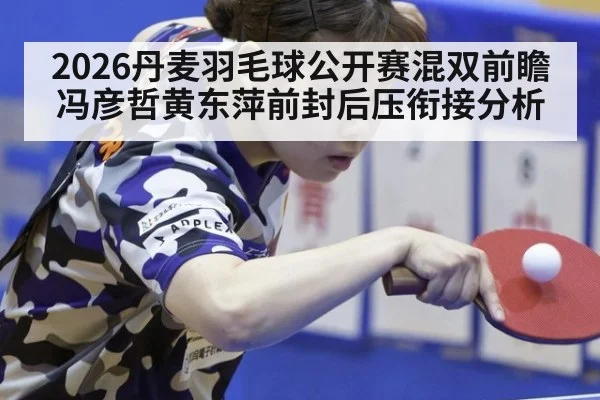 2026丹麦羽毛球公开赛混双前瞻 冯彦哲黄东萍前封后压衔接分析